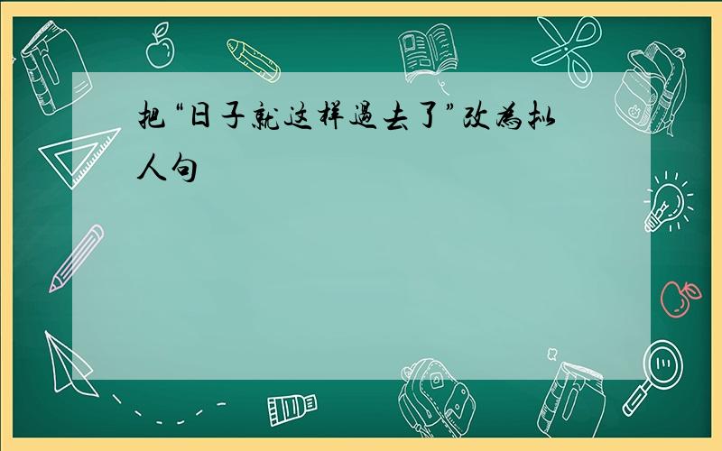 把“日子就这样过去了”改为拟人句