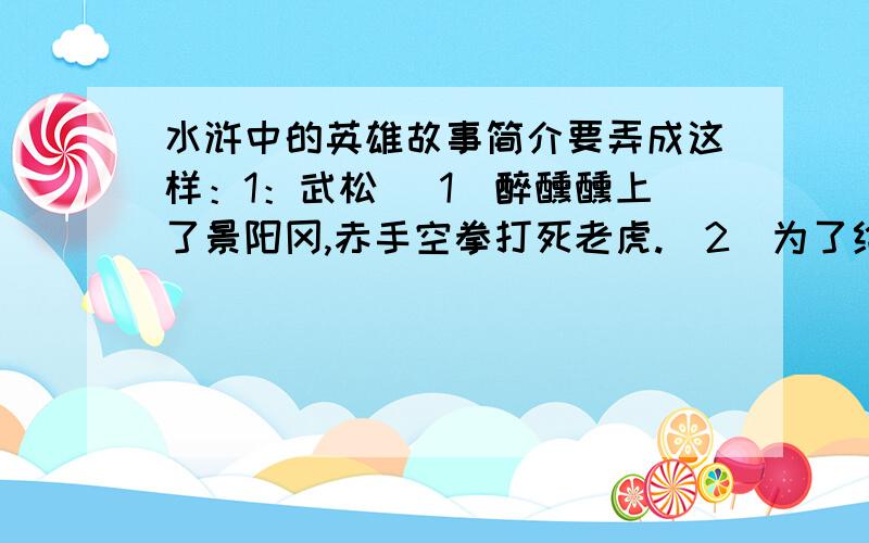 水浒中的英雄故事简介要弄成这样：1：武松 （1）醉醺醺上了景阳冈,赤手空拳打死老虎.（2）为了给哥哥武大郎报仇打死西门庆 潘金莲thanks very much