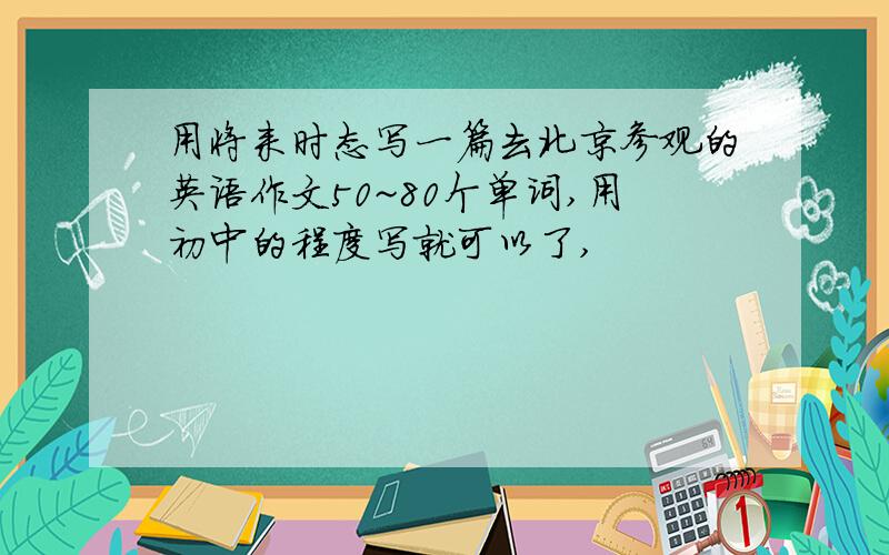 用将来时态写一篇去北京参观的英语作文50~80个单词,用初中的程度写就可以了,