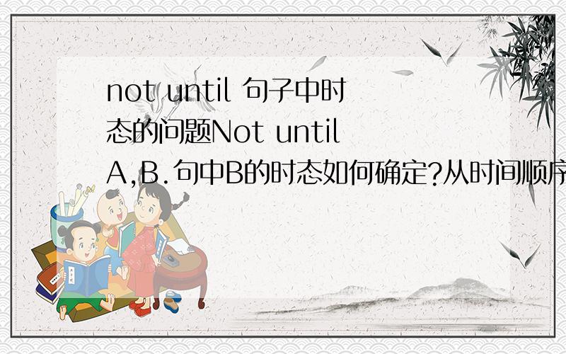 not until 句子中时态的问题Not until A,B.句中B的时态如何确定?从时间顺序上我感觉是比A往过去推一个时态,但后来发现很多都是同时,甚至是往将来推一个.比如,Not until the renovation is completed in the