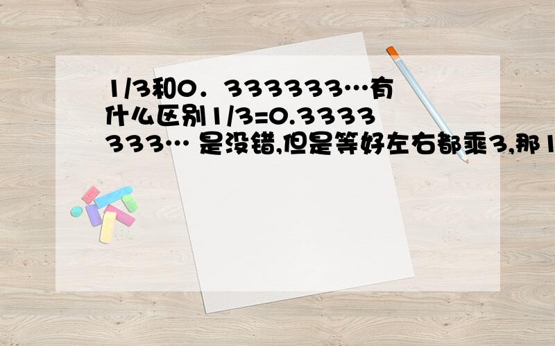 1/3和0．333333…有什么区别1/3=0.3333333… 是没错,但是等好左右都乘3,那1=0.99999999…?这也相等?