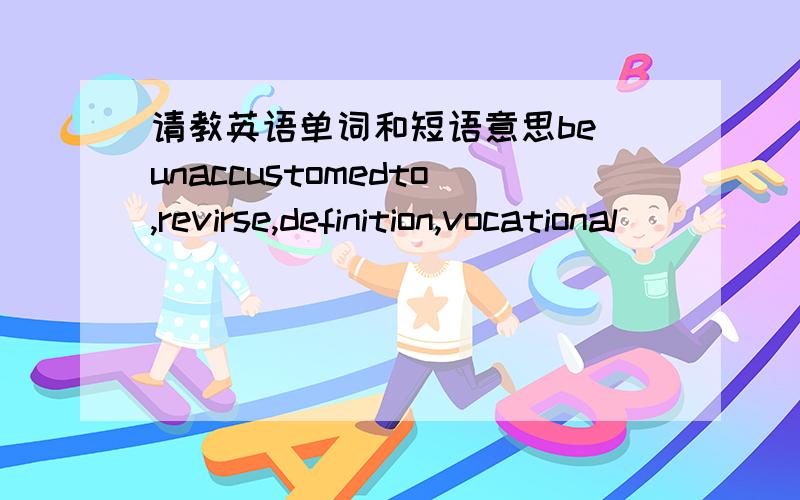 请教英语单词和短语意思be unaccustomedto,revirse,definition,vocational