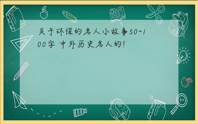 关于环保的名人小故事50~100字 中外历史名人的!