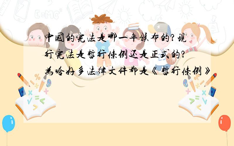 中国的宪法是哪一年颁布的?现行宪法是暂行条例还是正式的?为啥好多法律文件都是《暂行条例》