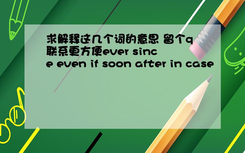 求解释这几个词的意思 留个q联系更方便ever since even if soon after in case