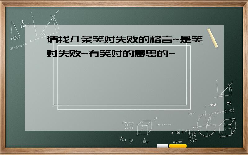 请找几条笑对失败的格言~是笑对失败~有笑对的意思的~