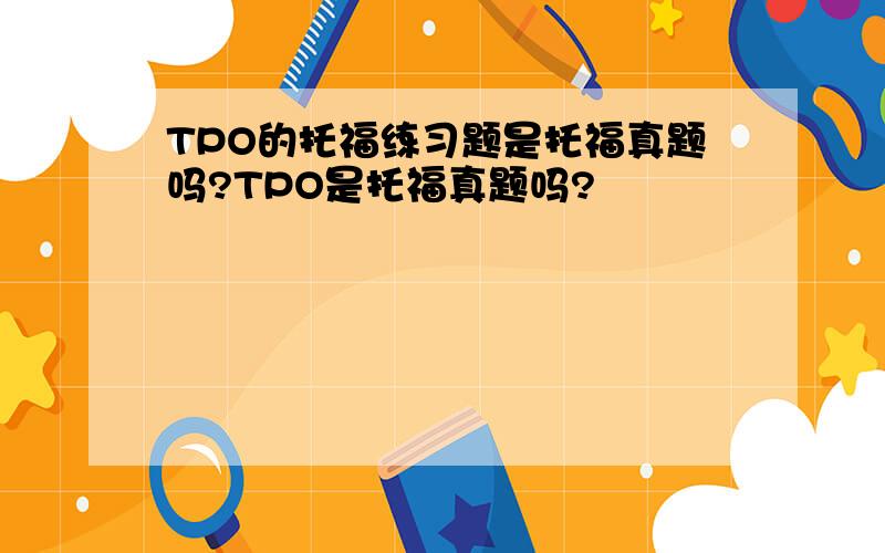 TPO的托福练习题是托福真题吗?TPO是托福真题吗?