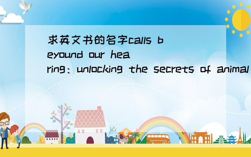 求英文书的名字calls beyound our hearing：unlocking the secrets of animal voices的中文书名是什么啊是holly menino写的