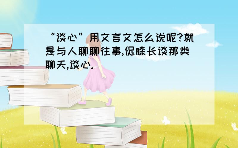 “谈心”用文言文怎么说呢?就是与人聊聊往事,促膝长谈那类聊天,谈心.