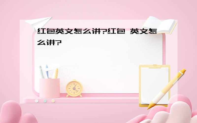 红包英文怎么讲?红包 英文怎么讲?