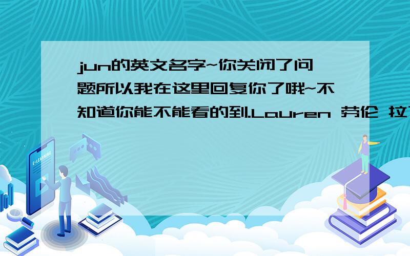 jun的英文名字~你关闭了问题所以我在这里回复你了哦~不知道你能不能看的到.Lauren 劳伦 拉丁语 月桂树；胜利 Lavern 拉文 古法语 出自红杨木林//拉丁语 像春天的 Lillian,Lilian 莉莉安 希腊语 百