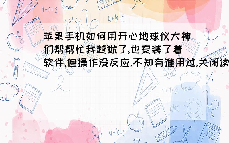 苹果手机如何用开心地球仪大神们帮帮忙我越狱了,也安装了着软件,但操作没反应,不知有谁用过,关闭读平软件可以操作,但没有语音提示