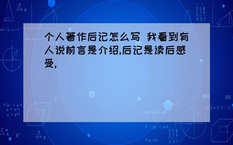 个人著作后记怎么写 我看到有人说前言是介绍,后记是读后感受,