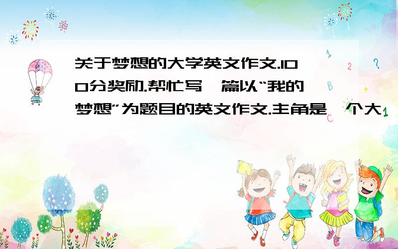 关于梦想的大学英文作文.100分奖励.帮忙写一篇以“我的梦想”为题目的英文作文.主角是一个大一女生.字数在150-200.切合主体.不要太夸张.平淡一点就好.