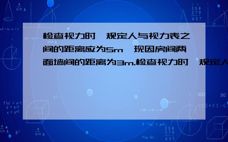 检查视力时,规定人与视力表之间的距离应为5m,现因房间两面墙间的距离为3m.检查视力时,规定人与视力表之间的距离应为5m,现因房间两面墙间的距离为3m,因此借助平面镜来解决房间小的问题.