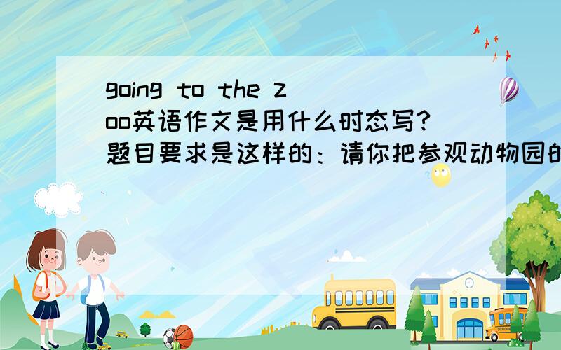 going to the zoo英语作文是用什么时态写?题目要求是这样的：请你把参观动物园的过程及你最喜欢的动物写出来,50字左右