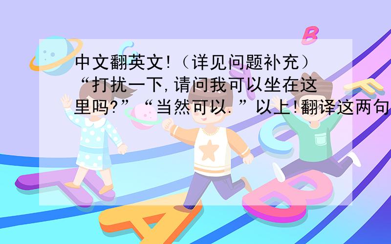 中文翻英文!（详见问题补充）“打扰一下,请问我可以坐在这里吗?”“当然可以.”以上!翻译这两句.