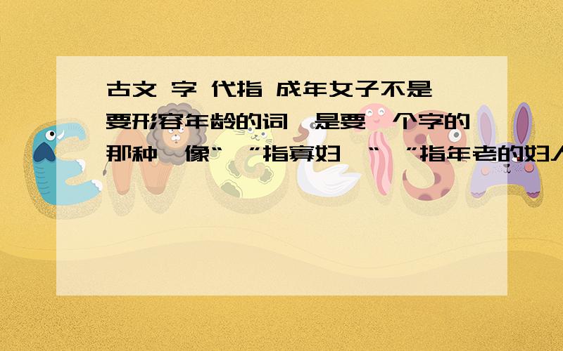 古文 字 代指 成年女子不是要形容年龄的词…是要一个字的那种…像“嫠”指寡妇、“媪”指年老的妇人…那么有没有那个字指成年女子的?…只要有古文中用过就好、偏一点冷一点也没关系