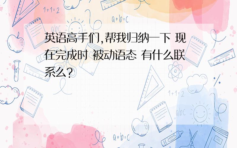 英语高手们,帮我归纳一下 现在完成时 被动语态 有什么联系么?