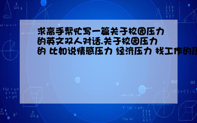 求高手帮忙写一篇关于校园压力的英文双人对话.关于校园压力的 比如说情感压力 经济压力 找工作的压力等等.10至15句就够了.是两个人之间关于压力的展开讨论。