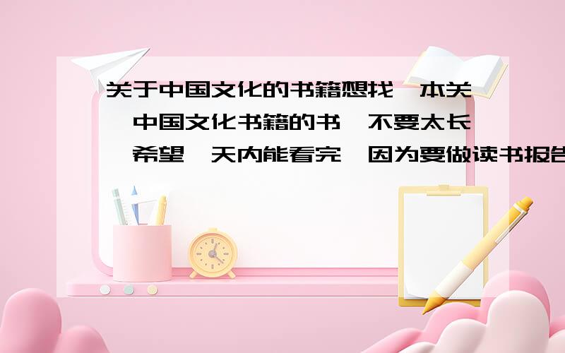 关于中国文化的书籍想找一本关於中国文化书籍的书,不要太长,希望一天内能看完,因为要做读书报告啊.我想今天把所有作业做完.