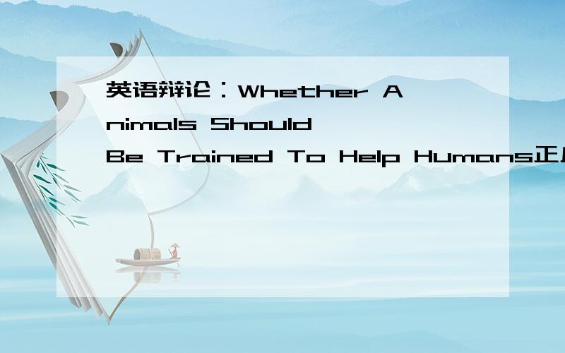 英语辩论：Whether Animals Should Be Trained To Help Humans正反方的观点都能给一些最好~中文回答的也行