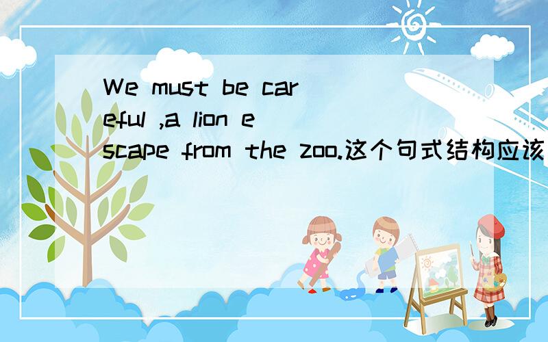 We must be careful ,a lion escape from the zoo.这个句式结构应该不对吧?逗号前后都是完整的句子escape改成escaped