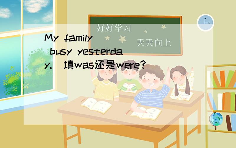 My family ____ busy yesterday.(填was还是were?）
