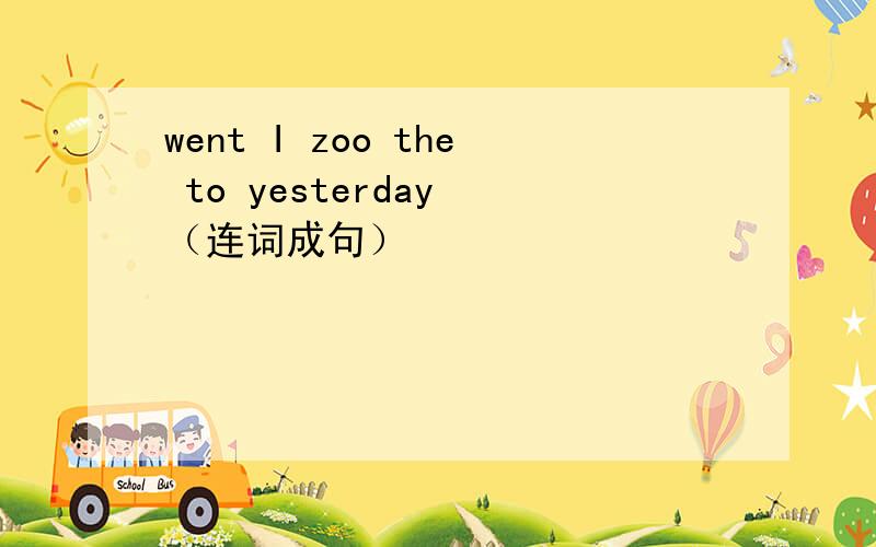 went I zoo the to yesterday （连词成句）