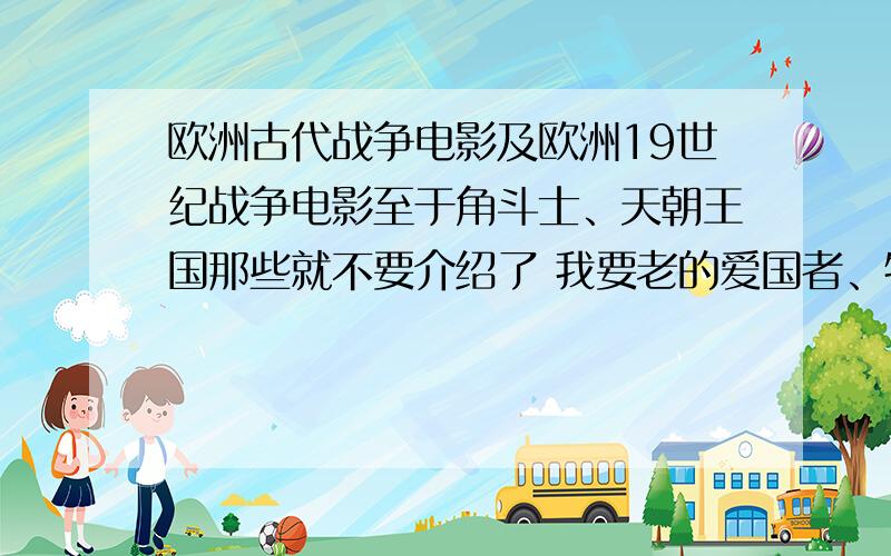 欧洲古代战争电影及欧洲19世纪战争电影至于角斗士、天朝王国那些就不要介绍了 我要老的爱国者、特洛伊、宾虚、亚瑟、指环、亚力都看过了 至于以美国历史为背景的电影也不要介绍了