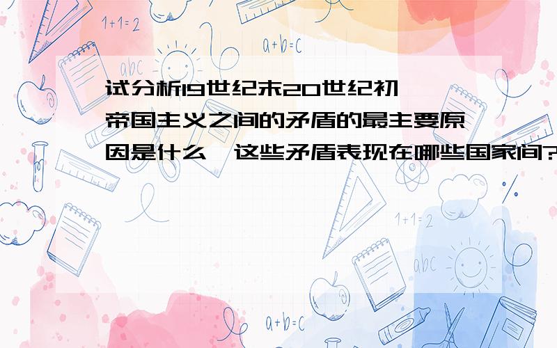 试分析19世纪末20世纪初,帝国主义之间的矛盾的最主要原因是什么,这些矛盾表现在哪些国家间?欧洲两大军事集团的形成说明了什么?