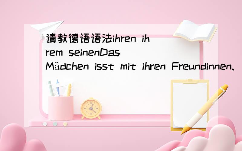 请教德语语法ihren ihrem seinenDas Mädchen isst mit ihren Freundinnen.(1)Sie spielen ein Spiel mit ihren Kindern.(2)Das Mädchen liest mit ihrem Großvater.(3)Der Junge Schwimmt mit seinen Freunden.(4)请问：ihren ihrem seinen,这