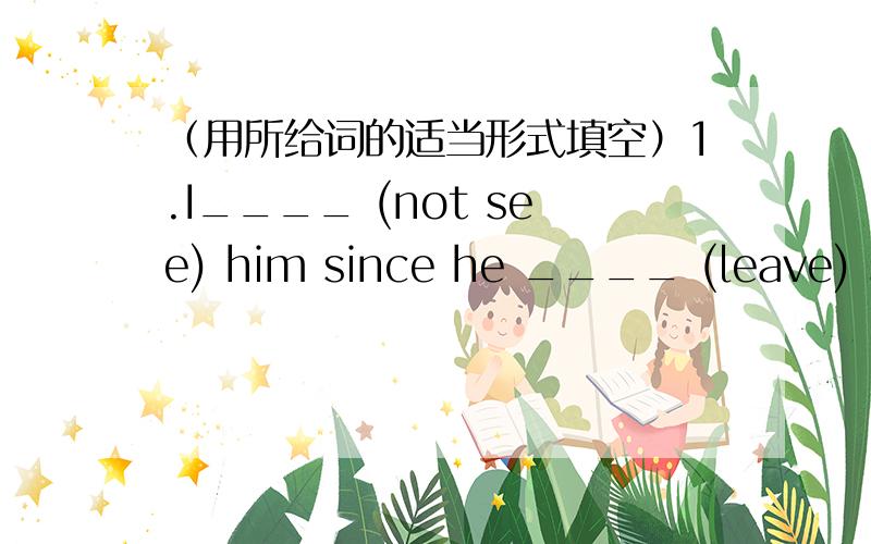 （用所给词的适当形式填空）1.I____ (not see) him since he ____ (leave) school.2.It ____ (be) five years since we last ____ (see) each other.