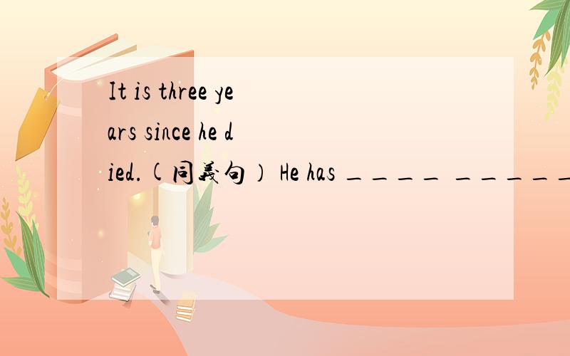 It is three years since he died.(同义句） He has ____ _____ for three years.