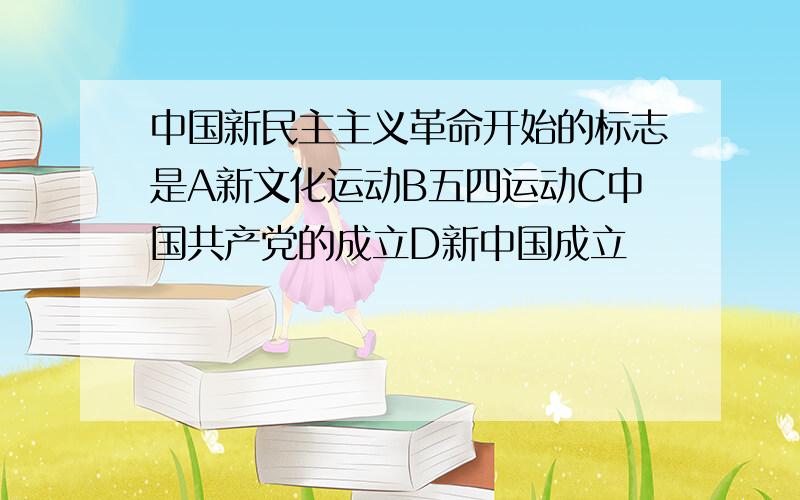 中国新民主主义革命开始的标志是A新文化运动B五四运动C中国共产党的成立D新中国成立