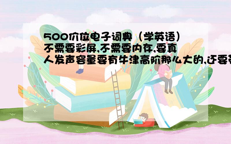 500价位电子词典（学英语）不需要彩屏,不需要内存,要真人发声容量要有牛津高阶那么大的,还要带简明汉英的,能不能帮我推荐一款?