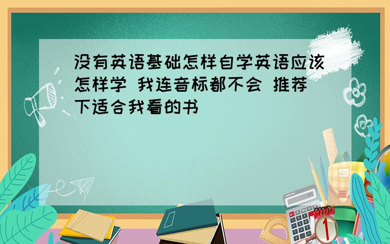 没有英语基础怎样自学英语应该怎样学 我连音标都不会 推荐下适合我看的书