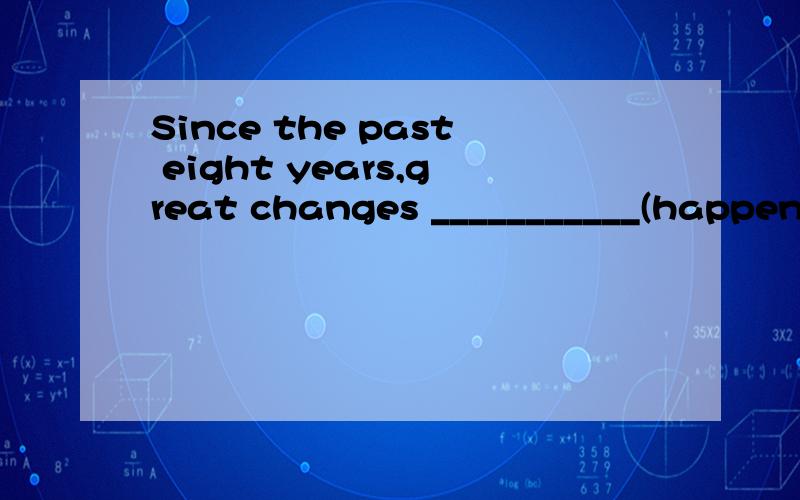 Since the past eight years,great changes ___________(happen) in our hometown.