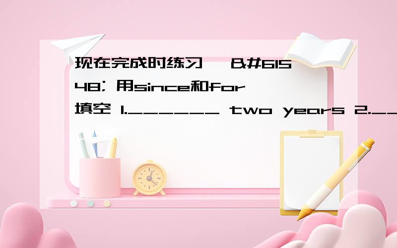 现在完成时练习一  用since和for填空 1.______ two years 2._______ two years ago.3_______last month 4._____1999 5.______yesterdy 6._____4o'clock 7._____4 hours8._____an hour ago 9._____we were children 10.____-lunch time 11._____she