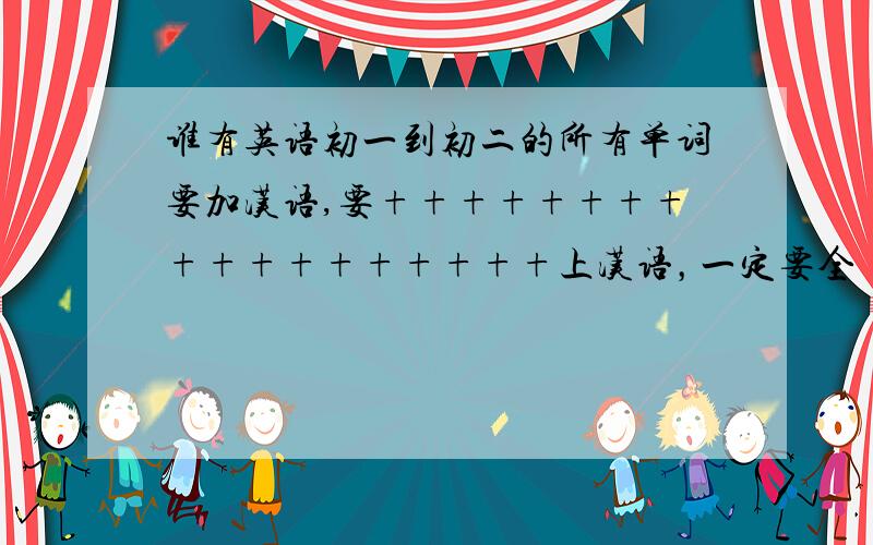 谁有英语初一到初二的所有单词要加汉语,要++++++++++++++++++上汉语，一定要全！