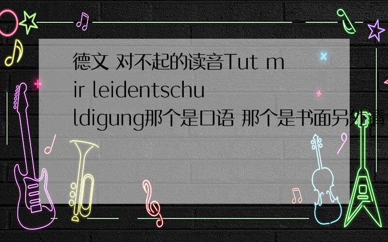 德文 对不起的读音Tut mir leidentschuldigung那个是口语 那个是书面另外请一定说一下读音（可以是中文标音 也可以使英文标音）