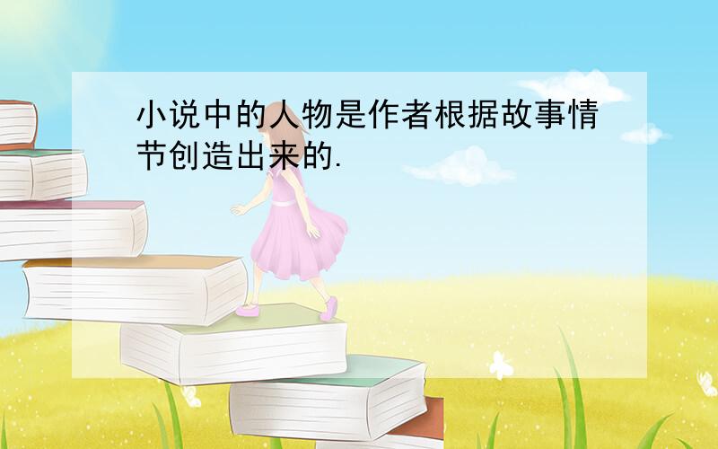 小说中的人物是作者根据故事情节创造出来的.