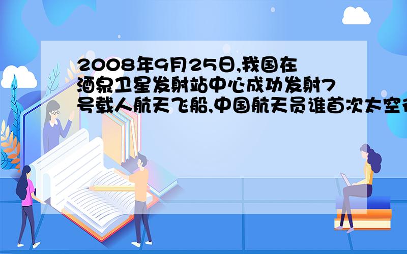 2008年9月25日,我国在酒泉卫星发射站中心成功发射7号载人航天飞船,中国航天员谁首次太空行走?