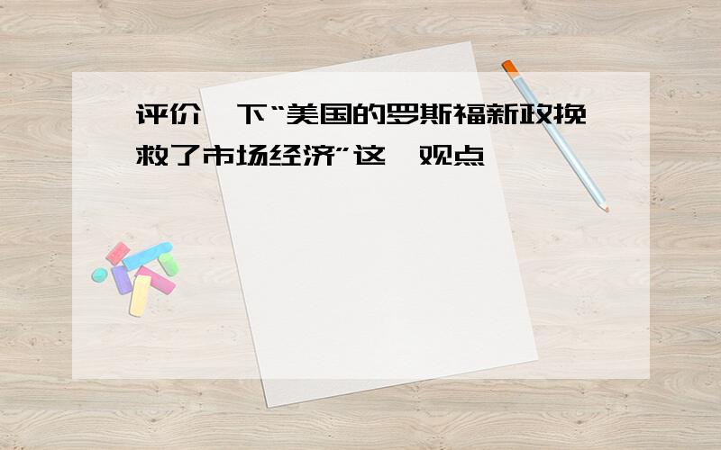 评价一下“美国的罗斯福新政挽救了市场经济”这一观点