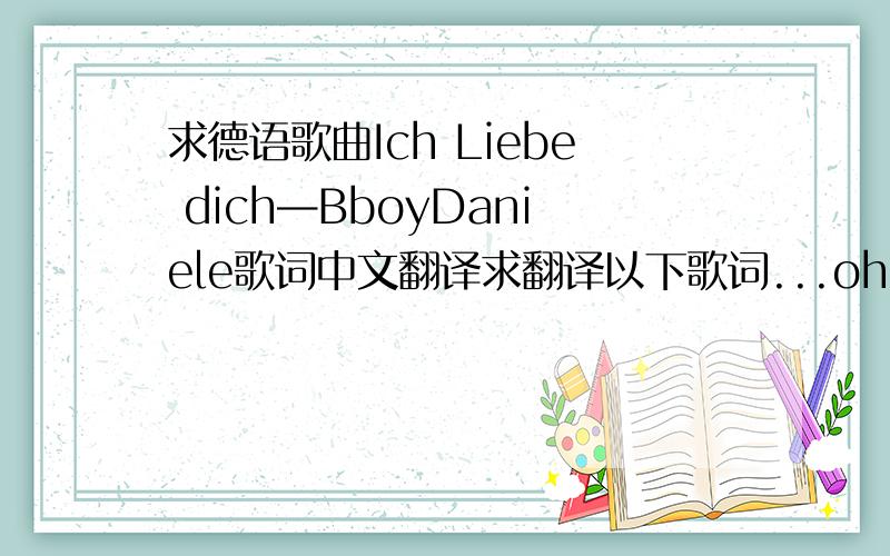 求德语歌曲Ich Liebe dich—BboyDaniele歌词中文翻译求翻译以下歌词...ohhh...Baby my heart ever ´ll so true all what it now when start and maybee deepin my heart never miracles to just let me now how to start when dreaming your h