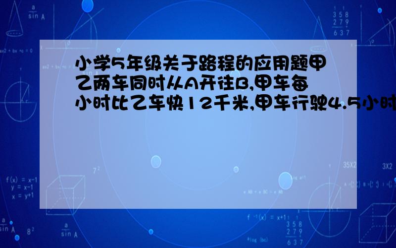 小学5年级关于路程的应用题甲乙两车同时从A开往B,甲车每小时比乙车快12千米,甲车行驶4.5小时到达B站,立即返回,在距离B站31.5千米的地方与乙车相遇,甲车每小时行多少千米?