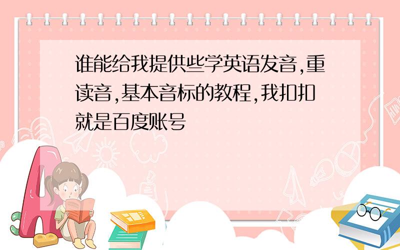 谁能给我提供些学英语发音,重读音,基本音标的教程,我扣扣就是百度账号