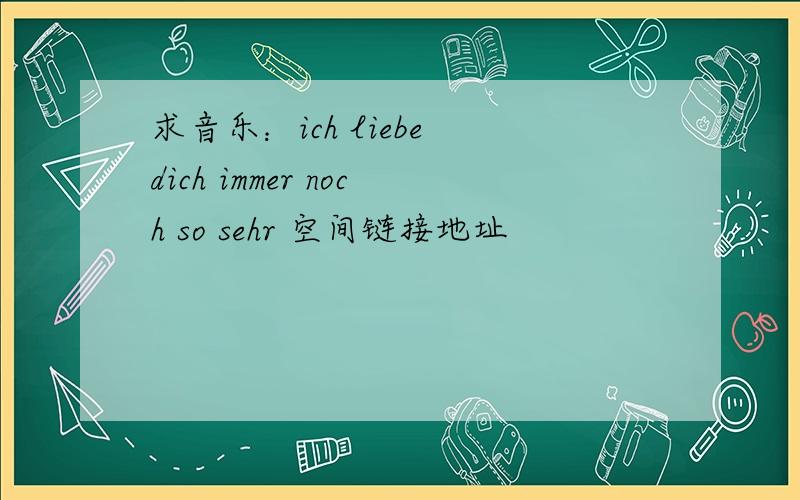 求音乐：ich liebe dich immer noch so sehr 空间链接地址