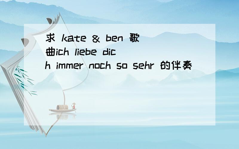 求 kate & ben 歌曲ich liebe dich immer noch so sehr 的伴奏