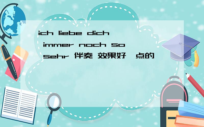 ich liebe dich immer noch so sehr 伴奏 效果好一点的